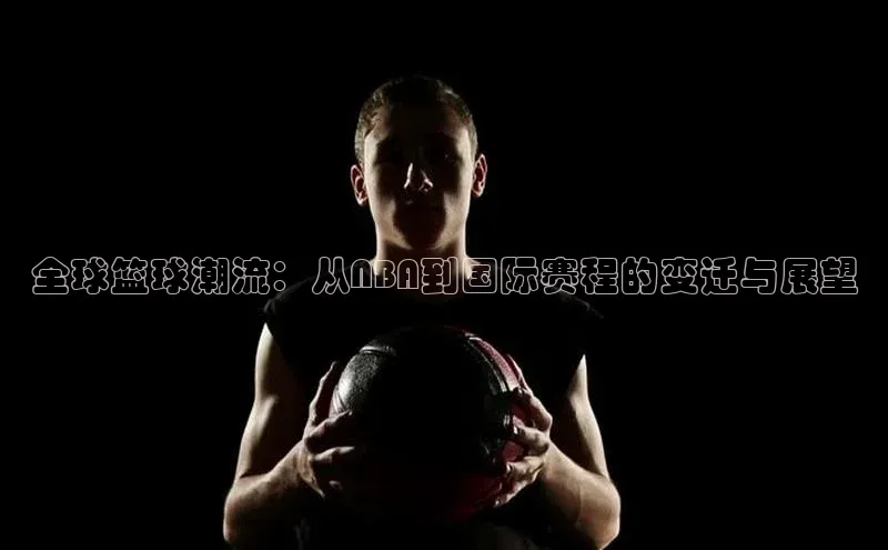 全球篮球潮流：从NBA到国际赛程的变迁与展望