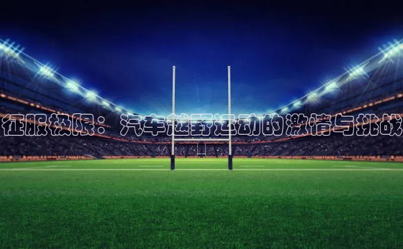 征服极限：汽车越野运动的激情与挑战