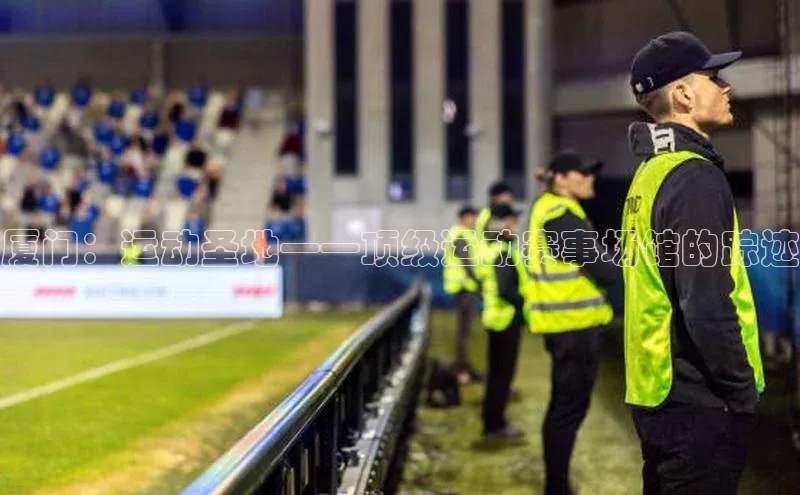 厦门：运动圣地——顶级运动赛事场馆的踪迹